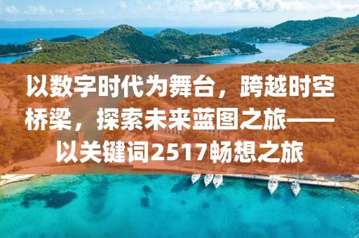 以數字時代為舞臺，跨越時空橋梁，探索未來藍圖之旅——以關鍵詞2517暢想之旅