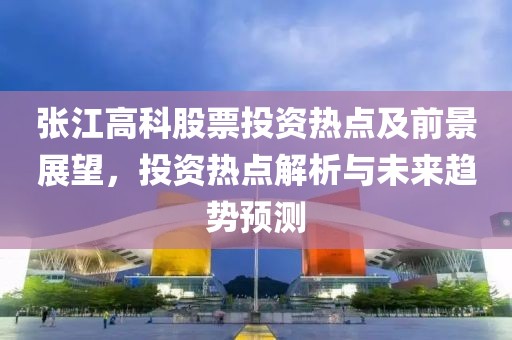 張江高科股票投資熱點及前景展望，投資熱點解析與未來趨勢預測