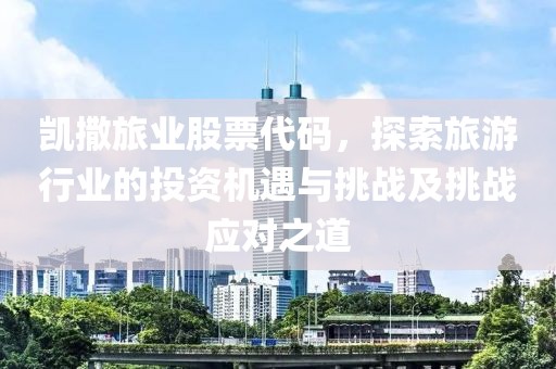 凱撒旅業(yè)股票代碼，探索旅游行業(yè)的投資機(jī)遇與挑戰(zhàn)及挑戰(zhàn)應(yīng)對(duì)之道