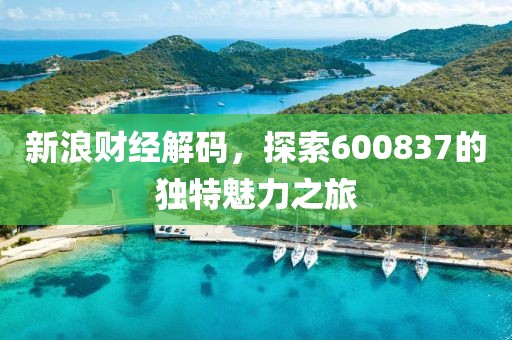 新浪財(cái)經(jīng)解碼，探索600837的獨(dú)特魅力之旅