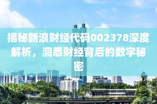 揭秘新浪財(cái)經(jīng)代碼002378深度解析，洞悉財(cái)經(jīng)背后的數(shù)字秘密