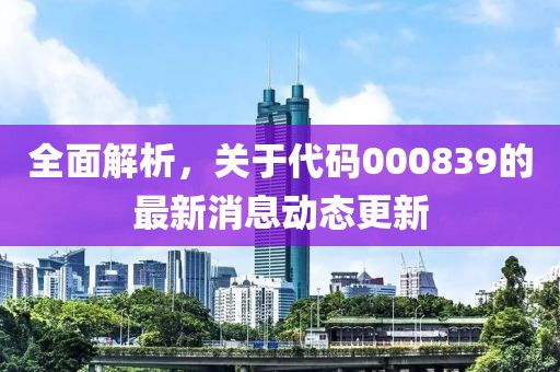 全面解析，關(guān)于代碼000839的最新消息動(dòng)態(tài)更新