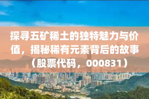 探尋五礦稀土的獨特魅力與價值，揭秘稀有元素背后的故事（股票代碼，000831）