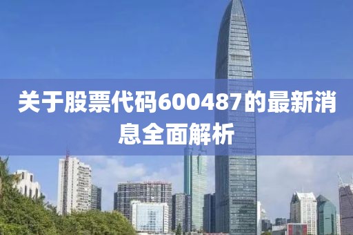 關于股票代碼600487的最新消息全面解析