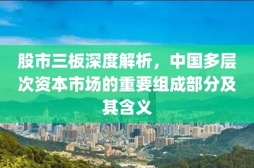 股市三板深度解析，中國(guó)多層次資本市場(chǎng)的重要組成部分及其含義