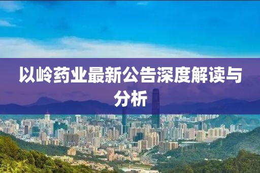 以嶺藥業(yè)最新公告深度解讀與分析