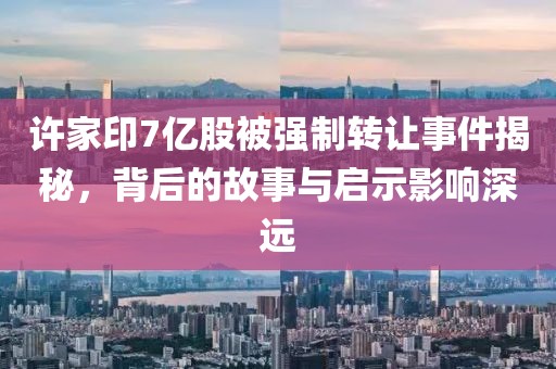 許家印7億股被強制轉(zhuǎn)讓事件揭秘，背后的故事與啟示影響深遠