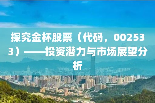 探究金杯股票（代码，002533）——投资潜力与市场展望分析