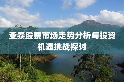 亞泰股票市場走勢分析與投資機遇挑戰(zhàn)探討