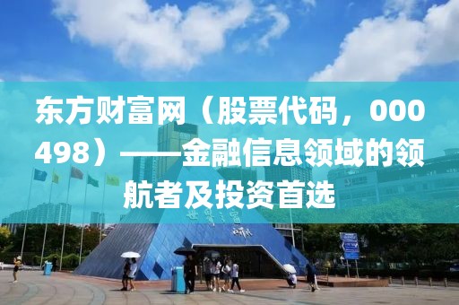 东方财富网（股票代码，000498）——金融信息领域的领航者及投资首选