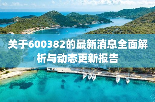 關(guān)于600382的最新消息全面解析與動(dòng)態(tài)更新報(bào)告