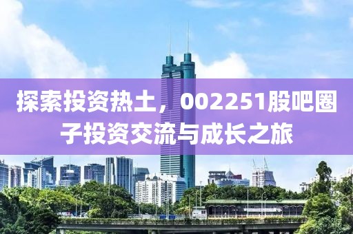 探索投資熱土，002251股吧圈子投資交流與成長(zhǎng)之旅