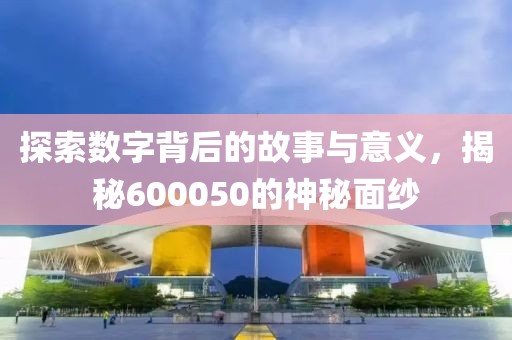 探索數(shù)字背后的故事與意義，揭秘600050的神秘面紗