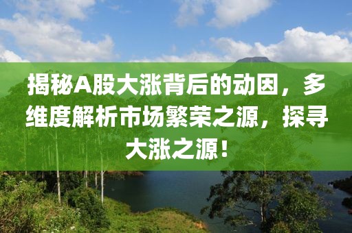 揭秘A股大涨背后的动因，多维度解析市场繁荣之源，探寻大涨之源！