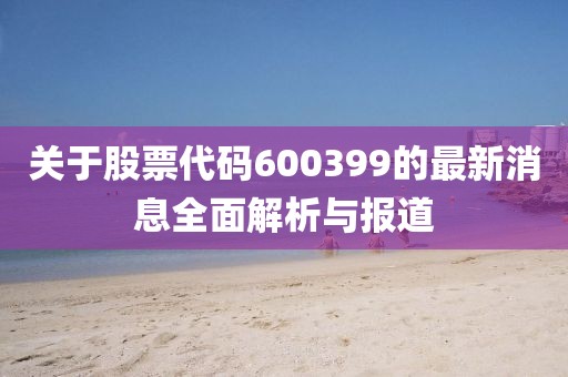 关于股票代码600399的最新消息全面解析与报道