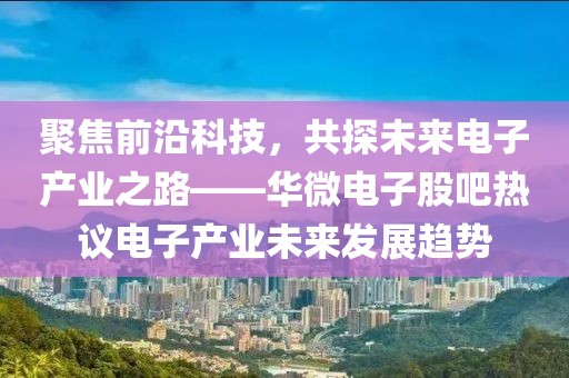 聚焦前沿科技，共探未来电子产业之路——华微电子股吧热议电子产业未来发展趋势