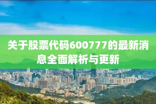 關(guān)于股票代碼600777的最新消息全面解析與更新