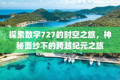 探索数字727的时空之旅，神秘面纱下的跨越纪元之旅