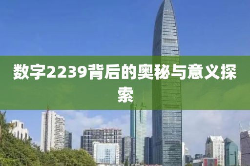 数字2239背后的奥秘与意义探索