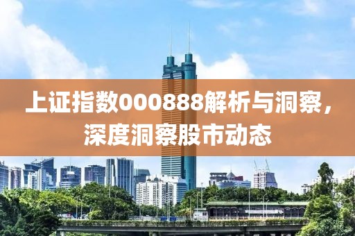 上证指数000888解析与洞察，深度洞察股市动态