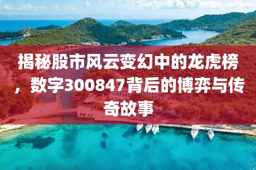 揭秘股市风云变幻中的龙虎榜，数字300847背后的博弈与传奇故事