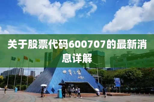 关于股票代码600707的最新消息详解