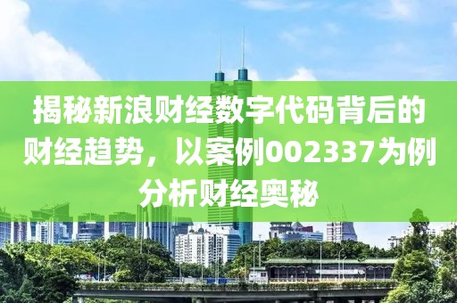 揭秘新浪財經(jīng)數(shù)字代碼背后的財經(jīng)趨勢，以案例002337為例分析財經(jīng)奧秘