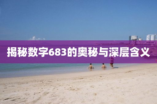 揭秘?cái)?shù)字683的奧秘與深層含義