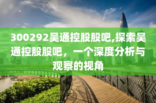 300292吳通控股股吧,探索吳通控股股吧，一個深度分析與觀察的視角