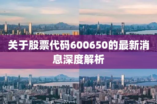 關(guān)于股票代碼600650的最新消息深度解析