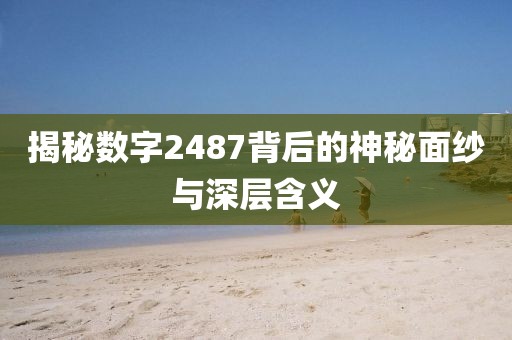 揭秘数字2487背后的神秘面纱与深层含义