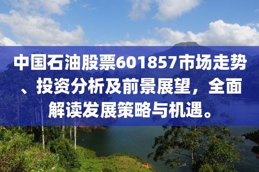 中国石油股票601857市场走势、投资分析及前景展望，全面解读发展策略与机遇。