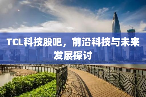 TCL科技股吧，前沿科技与未来发展探讨