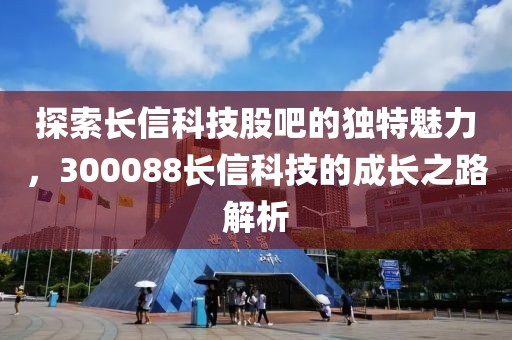 探索长信科技股吧的独特魅力，300088长信科技的成长之路解析