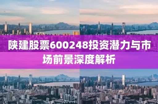 陕建股票600248投资潜力与市场前景深度解析