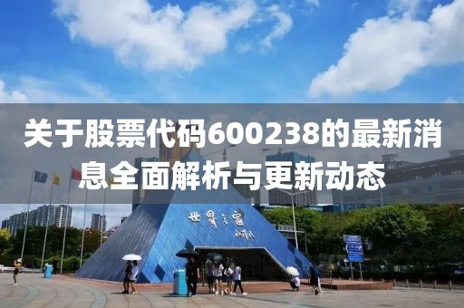 關(guān)于股票代碼600238的最新消息全面解析與更新動態(tài)