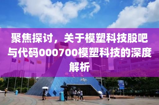 聚焦探討，關(guān)于模塑科技股吧與代碼000700模塑科技的深度解析