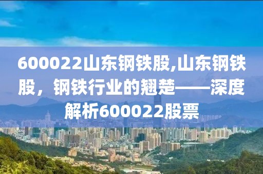 600022山东钢铁股,山东钢铁股，钢铁行业的翘楚——深度解析600022股票