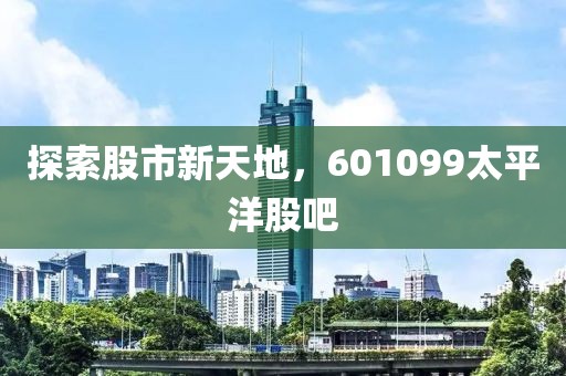 探索股市新天地，601099太平洋股吧