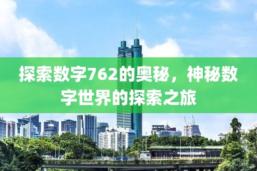 探索數字762的奧秘，神秘數字世界的探索之旅