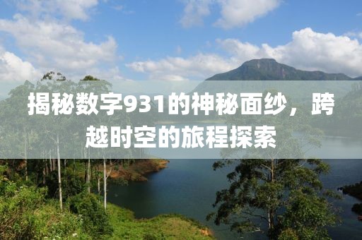 揭秘数字931的神秘面纱，跨越时空的旅程探索