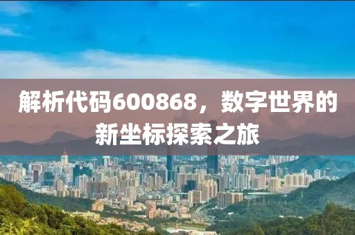 解析代碼600868，數(shù)字世界的新坐標(biāo)探索之旅