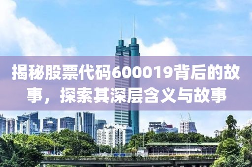 揭秘股票代码600019背后的故事，探索其深层含义与故事