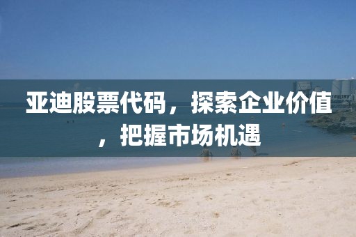 亞迪股票代碼，探索企業價值，把握市場機遇