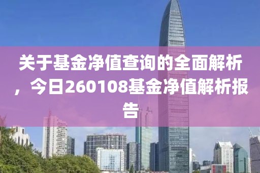 關(guān)于基金凈值查詢的全面解析，今日260108基金凈值解析報告