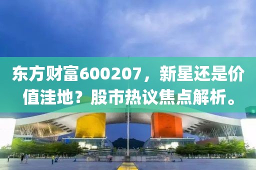 东方财富600207，新星还是价值洼地？股市热议焦点解析。