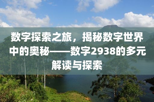 數字探索之旅，揭秘數字世界中的奧秘——數字2938的多元解讀與探索