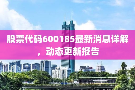 股票代码600185最新消息详解，动态更新报告