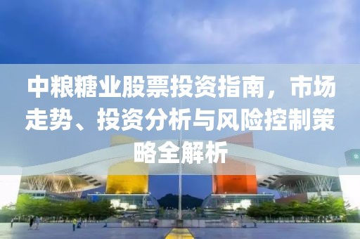 中粮糖业股票投资指南，市场走势、投资分析与风险控制策略全解析