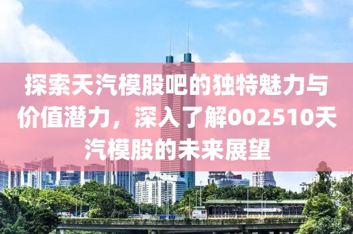 探索天汽模股吧的獨特魅力與價值潛力，深入了解002510天汽模股的未來展望